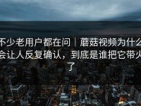 不少老用户都在问｜蘑菇视频为什么会让人反复确认，到底是谁把它带火了