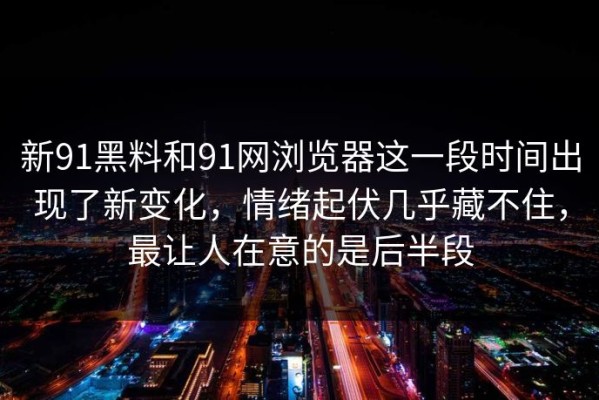 新91黑料和91网浏览器这一段时间出现了新变化，情绪起伏几乎藏不住，最让人在意的是后半段