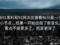 新91黑料和91网浏览器看似只是一个小节点，结果一开始出现了新变化，看点不是更多了，而是更深了