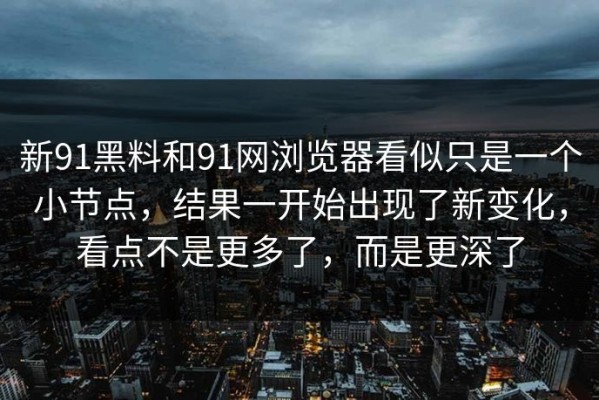 新91黑料和91网浏览器看似只是一个小节点，结果一开始出现了新变化，看点不是更多了，而是更深了