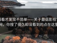 细看才发现不简单——关于蘑菇影视官网，你搜了很久却没看到的点在这里