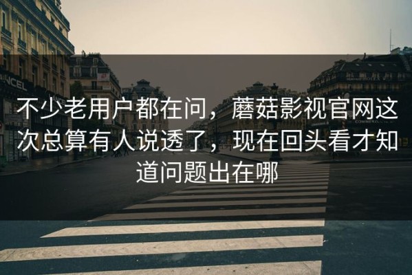 不少老用户都在问，蘑菇影视官网这次总算有人说透了，现在回头看才知道问题出在哪