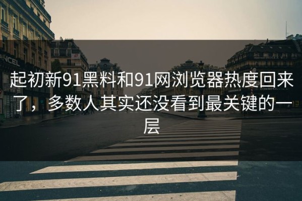 起初新91黑料和91网浏览器热度回来了，多数人其实还没看到最关键的一层