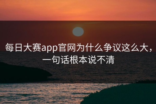 每日大赛app官网为什么争议这么大，一句话根本说不清