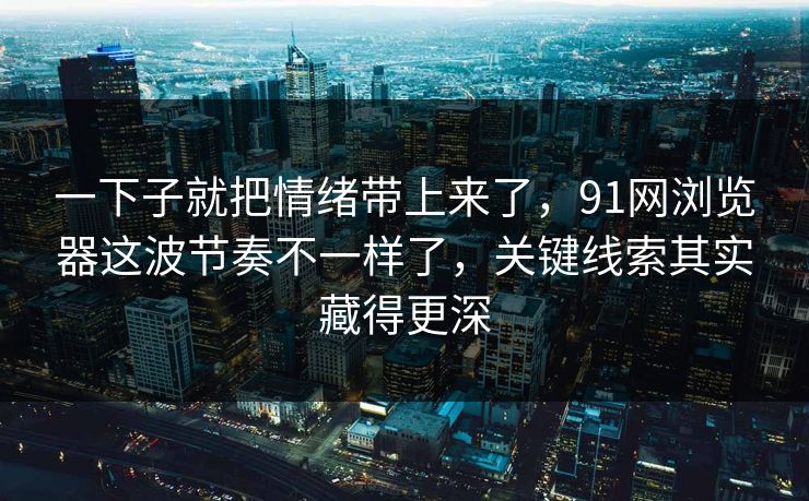 一下子就把情绪带上来了，91网浏览器这波节奏不一样了，关键线索其实藏得更深